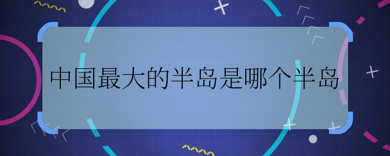 中國最大的半島是哪個半島 我國最大的半島是