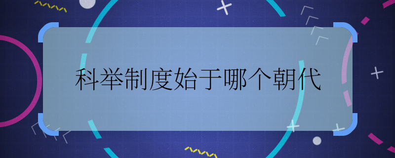 科舉制度始于哪個朝代 科舉制度是從哪個朝代開始的