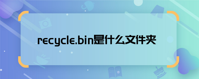 recycle.bin是什么文件夾 recycle.bin是啥