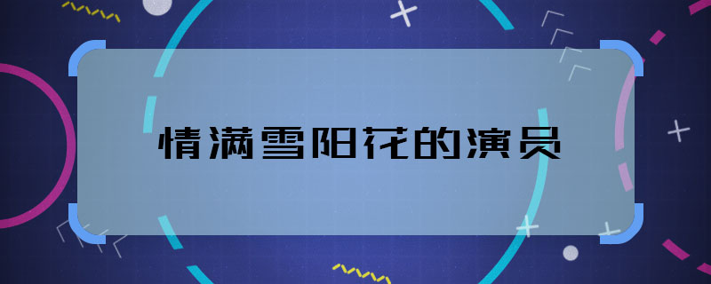 为何情满雪阳花的演员 情满雪阳花的主演都有谁