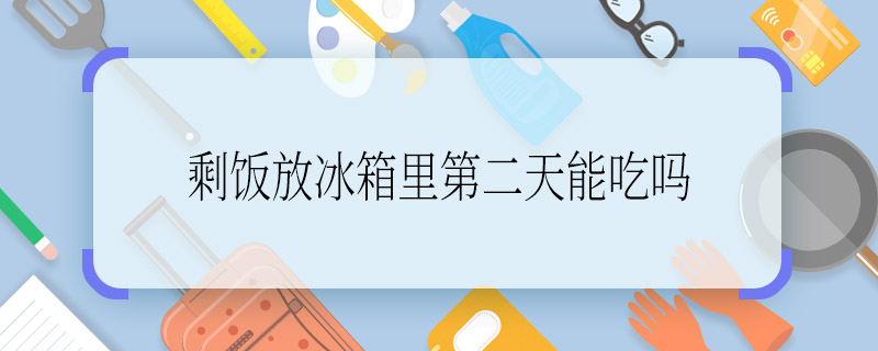 剩飯放冰箱里第二天能吃嗎 剩飯放冰箱里第二天還能不能吃呢