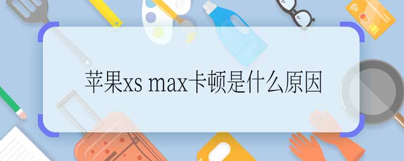 苹果xs max卡顿是什么原因 苹果xs max卡顿是什么原因