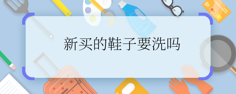 新买的鞋子要洗吗 新买的鞋子需不需要洗