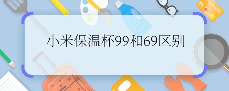 小米保溫杯99和69區(qū)別 小米保溫杯99和69有哪些不同