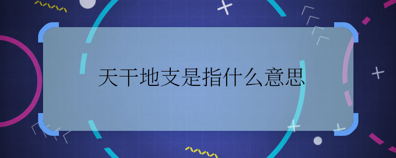 天干地支是指什么意思 天干地支的意思是什么