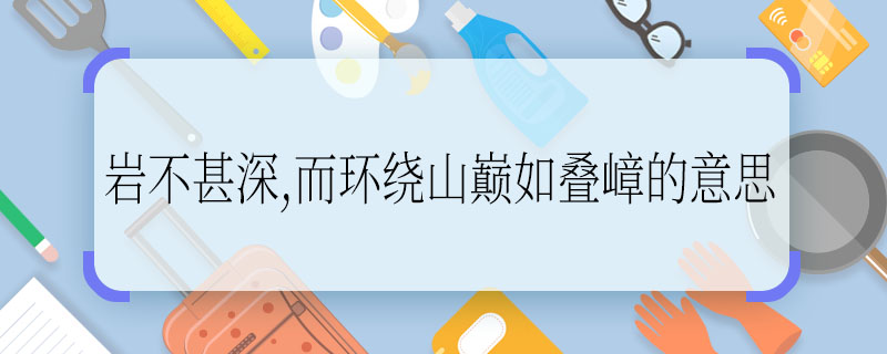 岩不甚深,而环绕山巅如叠嶂的意思 岩不甚深,而环绕山巅如叠嶂的意思是什么