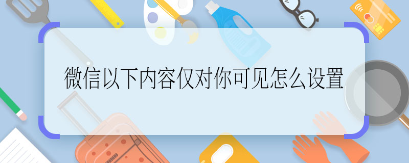 微信以下內(nèi)容僅對你可見怎么設(shè)置 微信怎么設(shè)置以下內(nèi)容僅對你可見