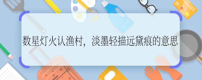 数星灯火认渔村,淡墨轻描远黛痕的意思 数星灯火认渔村,淡墨轻描远黛痕的翻译