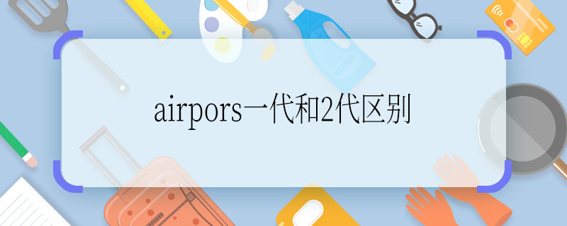 airpors一代和2代区别  airpors一代和2代有什么区别