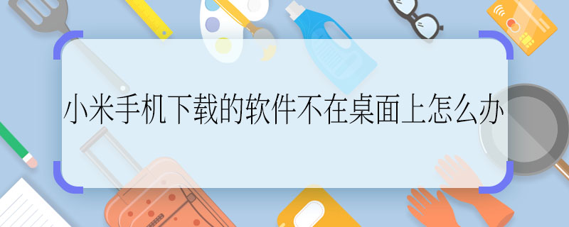 小米手机下载的软件不在桌面上怎么办 小米手机下载的软件不在桌面上怎么处理