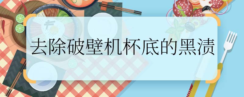 去除破壁机杯底的黑渍 怎样去除破壁机杯底的黑渍