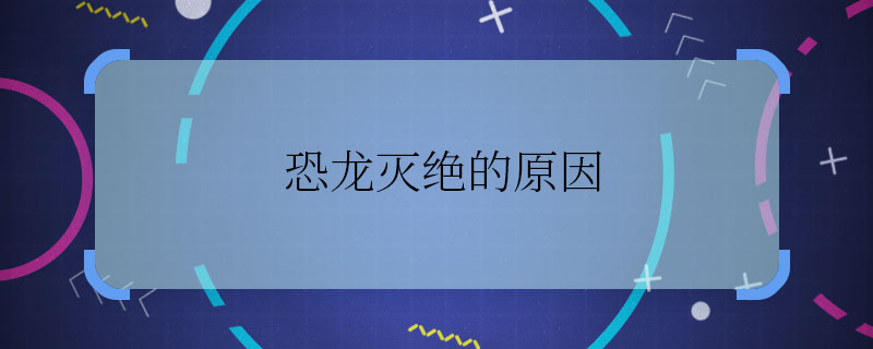 恐龍滅絕的原因 恐龍滅絕的原因是什么