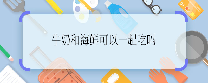 牛奶和海鲜可以一起吃吗 牛奶和海鲜可不可以同食