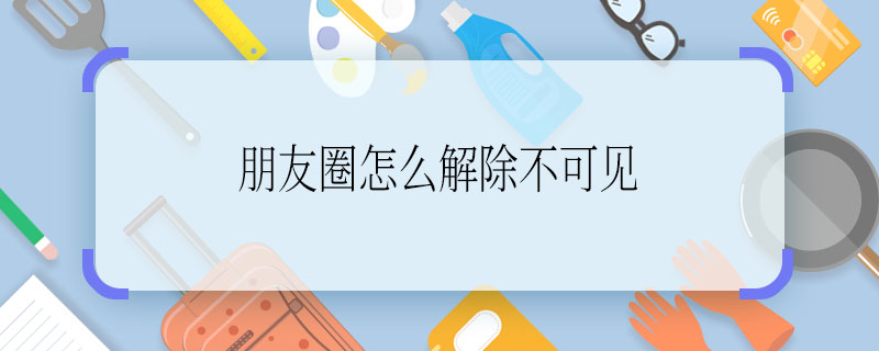 朋友圈怎么解除不可見 怎么解除朋友圈不可見