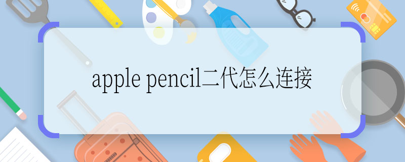apple pencil二代怎么连接 apple pencil二代如何连接