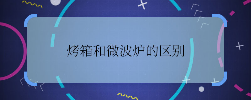 烤箱和微波爐的區(qū)別 烤箱和微波爐的區(qū)別是什么