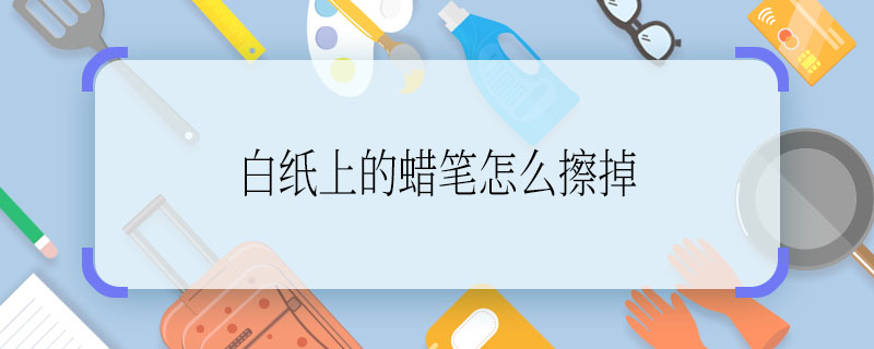 白纸上的蜡笔怎么擦掉 去除白纸上的蜡笔的方法