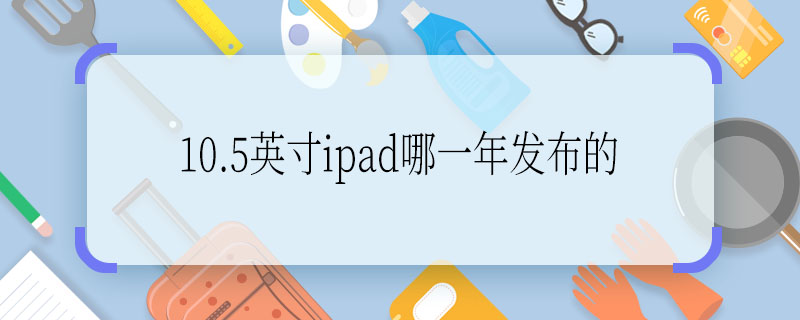 10.5英寸ipad哪一年发布的 10.5英寸ipad是哪一年发布的呢