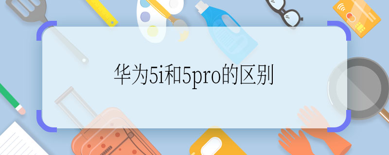 華為5i和5pro的區(qū)別  華為5i和5pro有什么區(qū)別