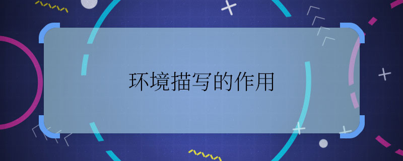 環(huán)境描寫的作用 環(huán)境描寫的作用是什么