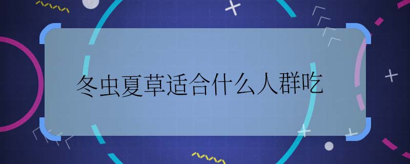 冬蟲(chóng)夏草適合什么人群吃 冬蟲(chóng)夏草的適宜人群