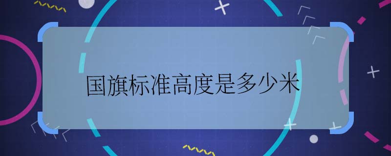 國旗標準高度是多少米 國旗的旗桿高度是多高