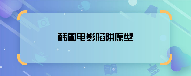 韓國電影陷阱原型 韓國電影陷阱根據(jù)什么改編