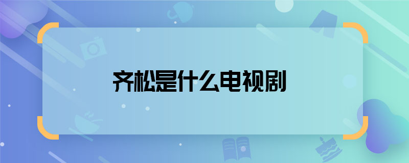 齊松是什么電視劇 齊松哪部電視劇中的角色