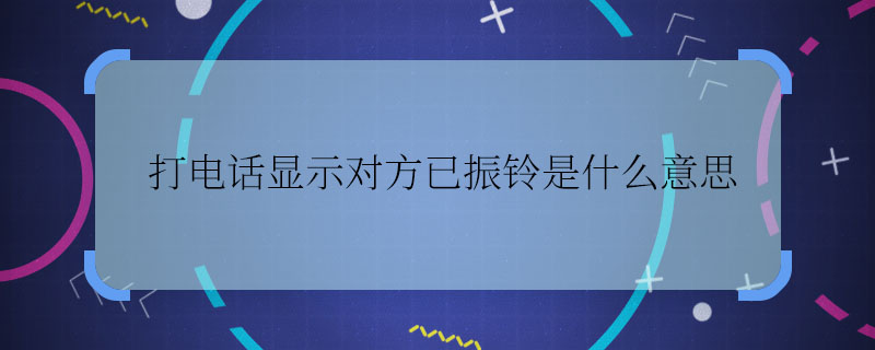 打電話顯示對(duì)方已振鈴是什么意思 給對(duì)方打電話那為什么顯示振鈴