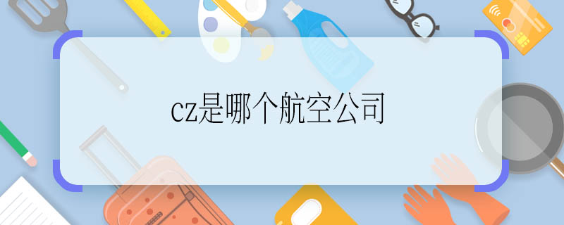 cz是哪個航空公司 cz是什么航空公司的簡稱