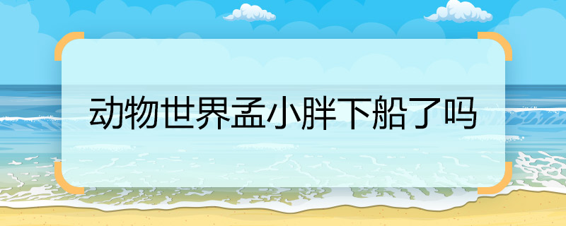 動(dòng)物世界孟小胖下船了嗎 動(dòng)物世界孟小胖結(jié)局