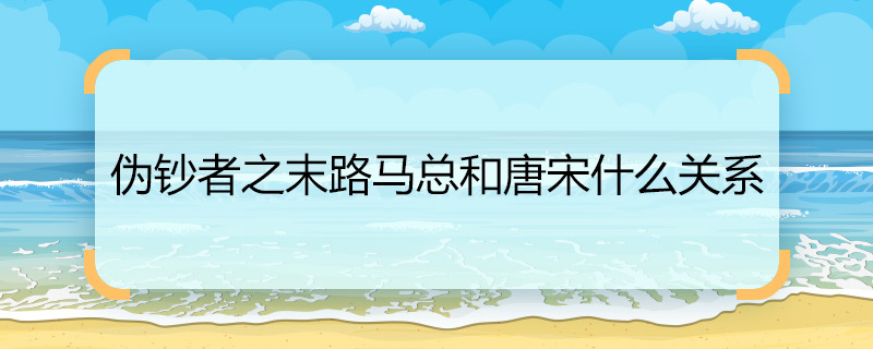 伪钞者之末路马总和唐宋什么关系 伪钞者之末路唐宋为什么改名