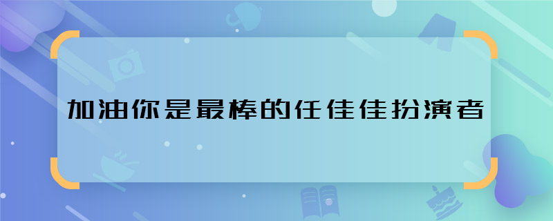 有了解加油你是最棒的任佳佳扮演者 加油你是最棒的任佳佳是谁演