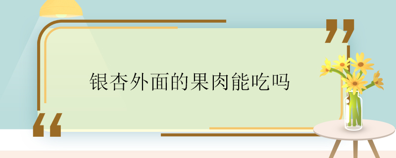 銀杏外面的果肉能吃嗎 銀杏外面的果肉能不能吃