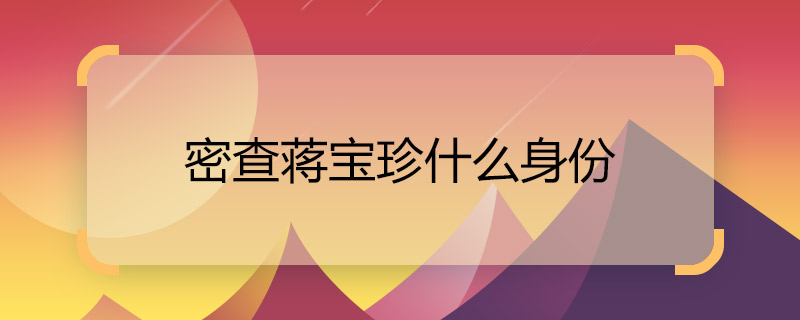 密查蒋宝珍什么身份 电视剧密查蒋宝珍的大结局是什么