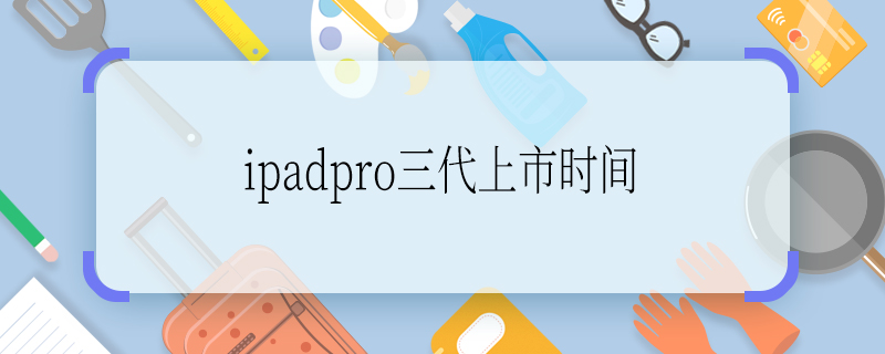 ipadpro三代上市时间 ipadpro三代上市时间是多久