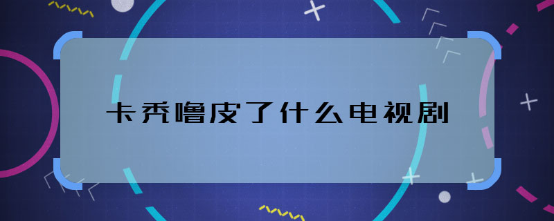 卡禿嚕皮了什么電視劇 卡禿嚕皮了在哪部電視劇出現(xiàn)