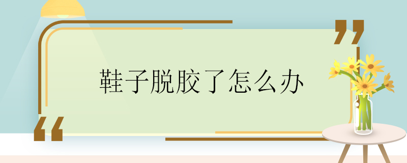 鞋子脱胶了怎么办 鞋子脱胶了怎么处理(有杂音）