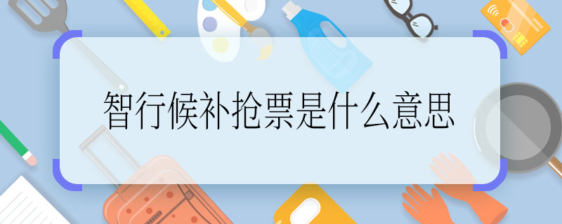 智行候補(bǔ)搶票是什么意思 智行候補(bǔ)搶票的意思是什么