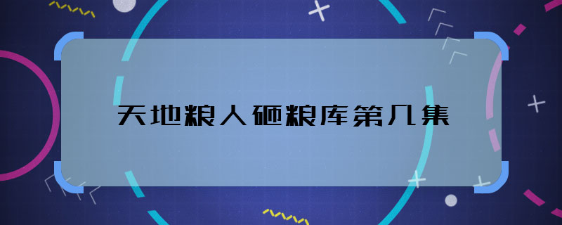 天地粮人砸粮库第几集 天地粮人砸粮库的剧情是哪集播