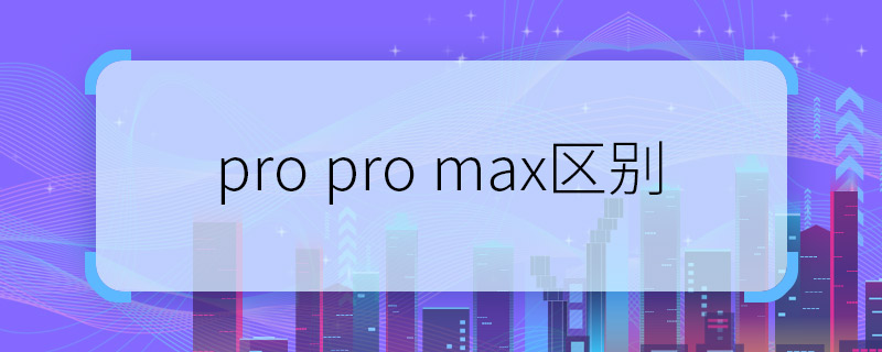 pro pro max区别 pro和pro max之间的区别