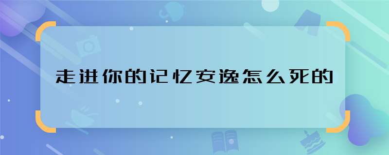 走進你的記憶安逸怎么死的 走進你的記憶安逸是被誰害死的