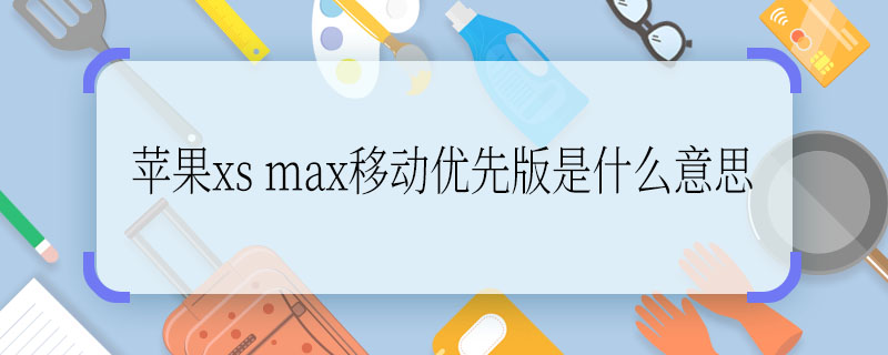苹果xs max移动优先版是什么意思 苹果xs max移动优先版的意思是什么