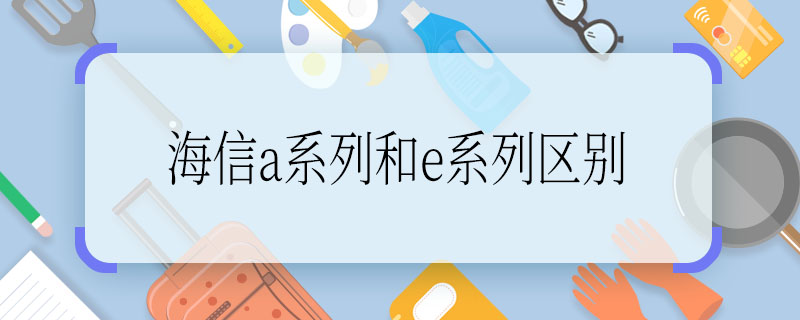 海信a系列和e系列區(qū)別 海信a系列和e系列區(qū)別是什么