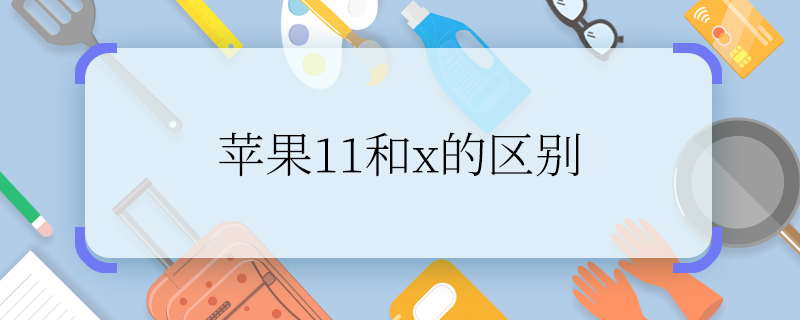 苹果11和x的区别 苹果11和x的区别是什么