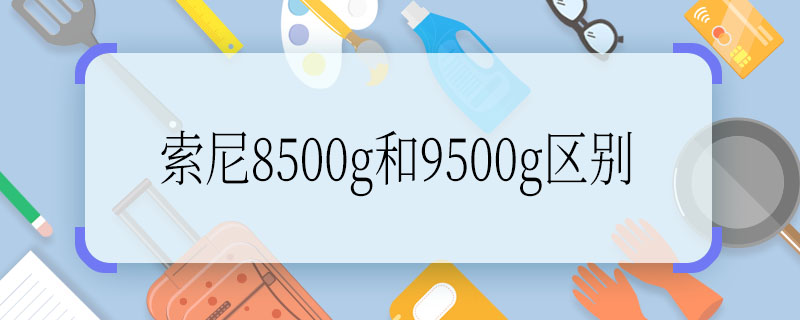 索尼8500g和9500g區(qū)別 索尼8500g和9500g區(qū)別是什么