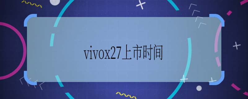 vivox27上市时间 vivox27的预售时间