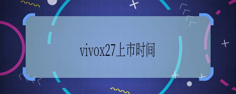 vivox27上市時(shí)間 vivox27的預(yù)售時(shí)間