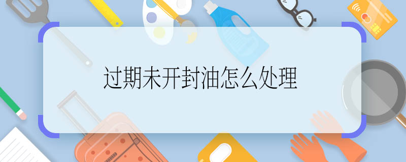 过期未开封油怎么处理 过期未开封油如何处理