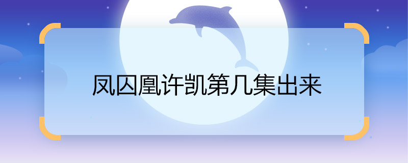 凤囚凰许凯第几集出来 凤囚凰里许凯在哪一集出现